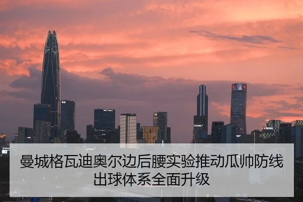 曼城格瓦迪奥尔边后腰实验推动瓜帅防线出球体系全面升级