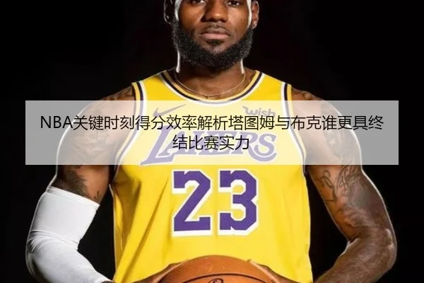 NBA关键时刻得分效率解析塔图姆与布克谁更具终结比赛实力