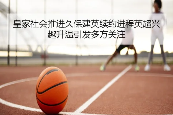 皇家社会推进久保建英续约进程英超兴趣升温引发多方关注