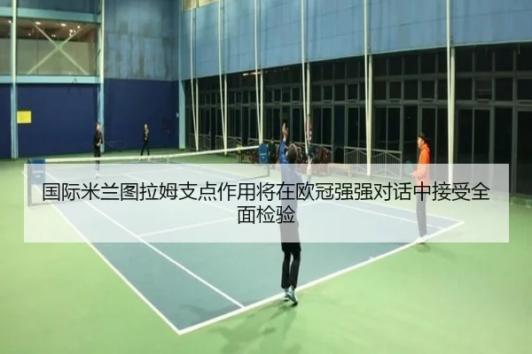 国际米兰图拉姆支点作用将在欧冠强强对话中接受全面检验