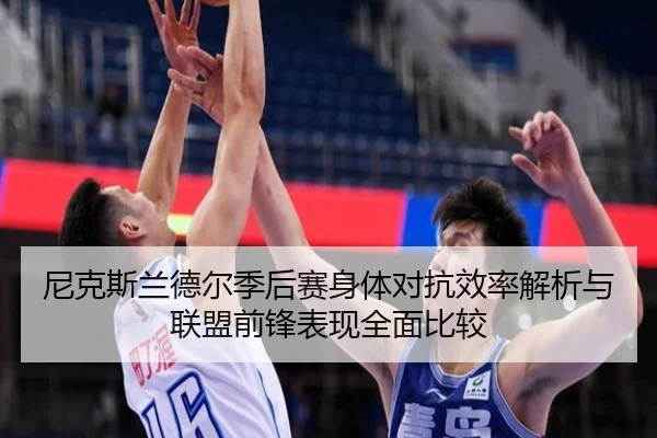 尼克斯兰德尔季后赛身体对抗效率解析与联盟前锋表现全面比较