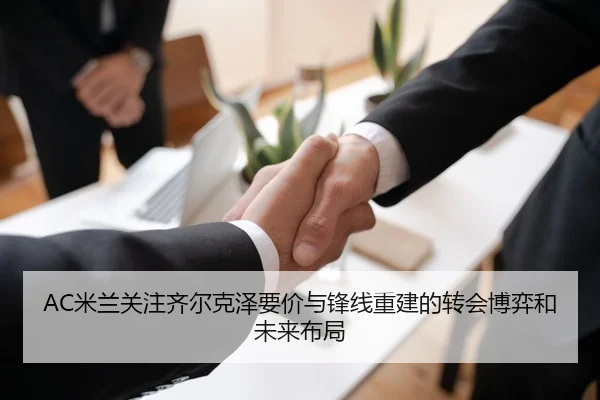 AC米兰关注齐尔克泽要价与锋线重建的转会博弈和未来布局