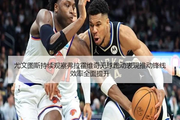 尤文图斯持续观察弗拉霍维奇无球跑动表现推动锋线效率全面提升