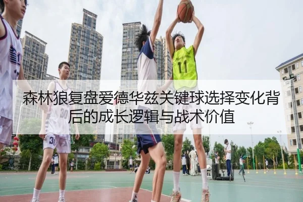 森林狼复盘爱德华兹关键球选择变化背后的成长逻辑与战术价值